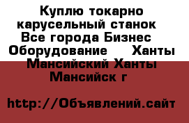 Куплю токарно-карусельный станок - Все города Бизнес » Оборудование   . Ханты-Мансийский,Ханты-Мансийск г.